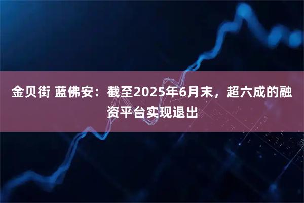 金贝街 蓝佛安:截至2025年6月末,超六成的融资平台实现退出