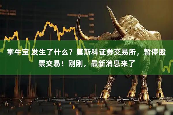 掌牛宝 发生了什么？莫斯科证券交易所，暂停股票交易！刚刚，最新消息来了