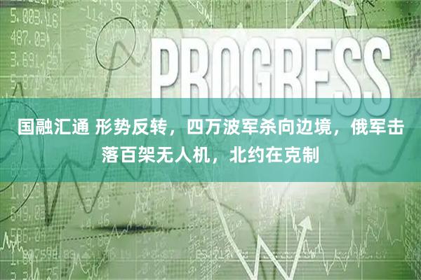 国融汇通 形势反转，四万波军杀向边境，俄军击落百架无人机，北约在克制