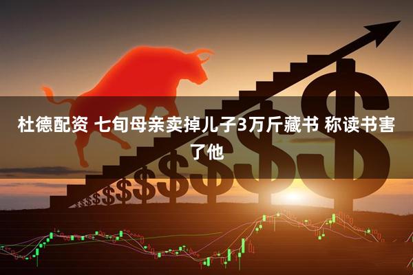 杜德配资 七旬母亲卖掉儿子3万斤藏书 称读书害了他