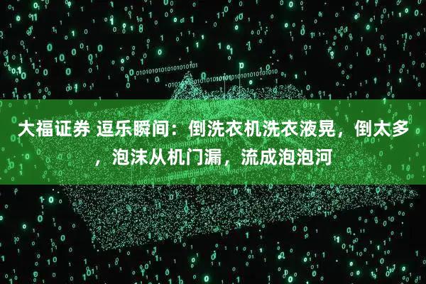 大福证券 逗乐瞬间:倒洗衣机洗衣液晃,倒太多,泡沫从机门漏,流成泡泡河
