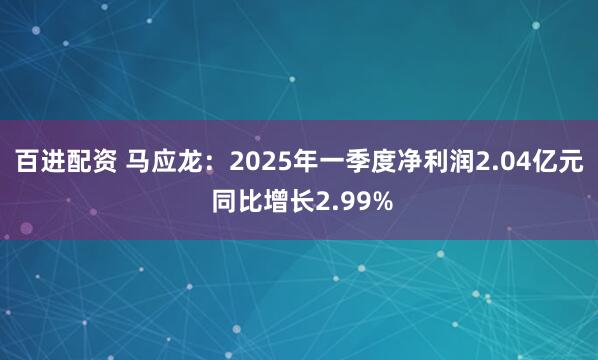 百进配资 马应龙:2025年一季度净利润2.04亿元 同比增长2.99%