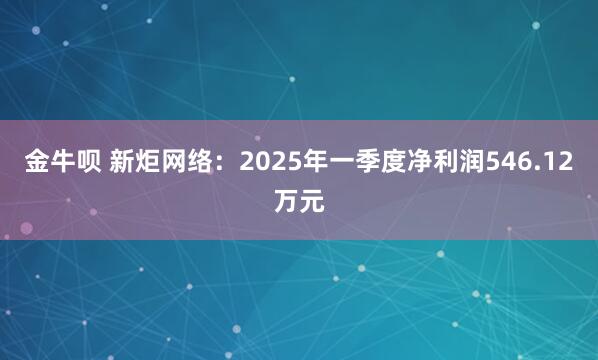 金牛呗 新炬网络:2025年一季度净利润546.12万元