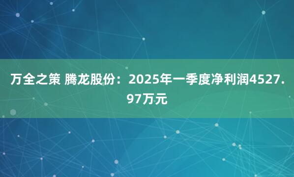 万全之策 腾龙股份:2025年一季度净利润4527.97万元