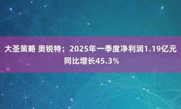 大圣策略 奥锐特:2025年一季度净利润1.19亿元 同比增长45.3%