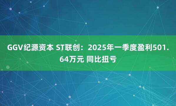 GGV纪源资本 ST联创：2025年一季度盈利501.64万元 同比扭亏