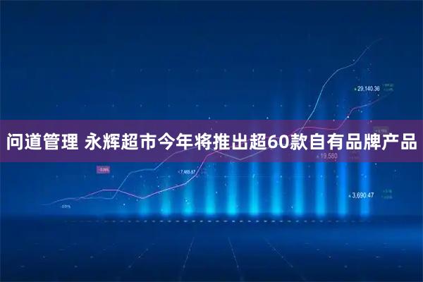 问道管理 永辉超市今年将推出超60款自有品牌产品