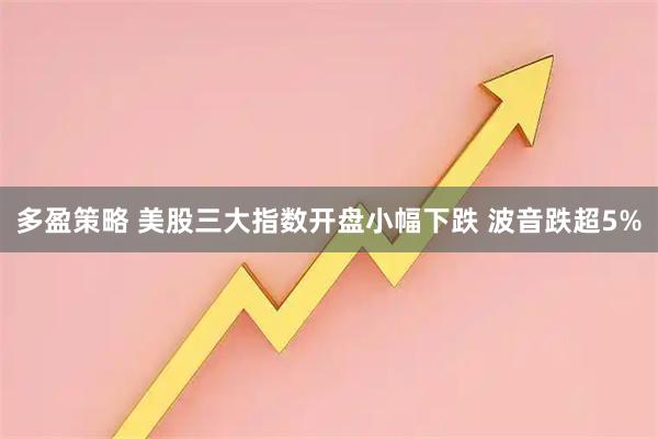 多盈策略 美股三大指数开盘小幅下跌 波音跌超5%