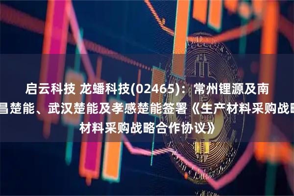 启云科技 龙蟠科技(02465):常州锂源及南京锂源与宜昌楚能、武汉楚能及孝感楚能签署《生产材料采购战略合作协议》