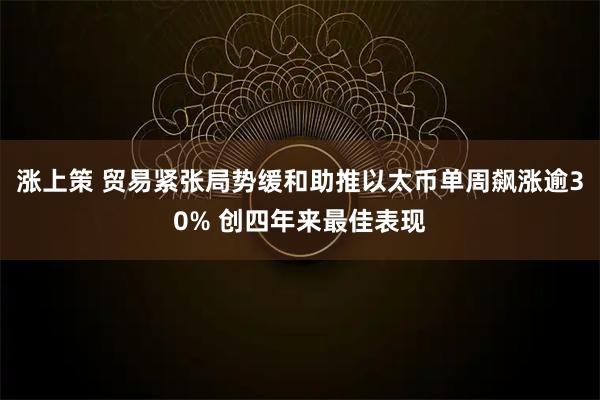 涨上策 贸易紧张局势缓和助推以太币单周飙涨逾30% 创四年来最佳表现