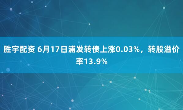 胜宇配资 6月17日浦发转债上涨0.03%，转股溢价率13.9%