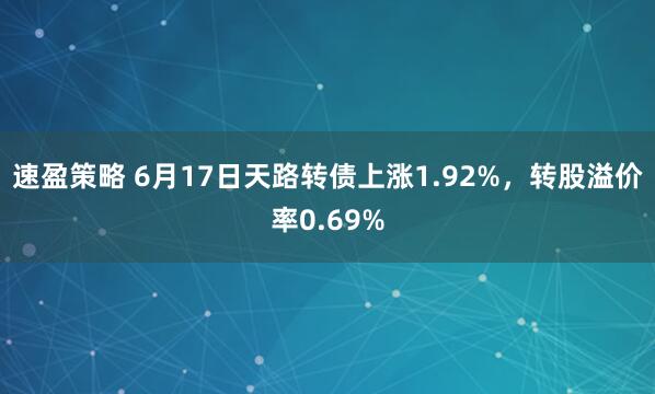 速盈策略 6月17日天路转债上涨1.92%,转股溢价率0.69%