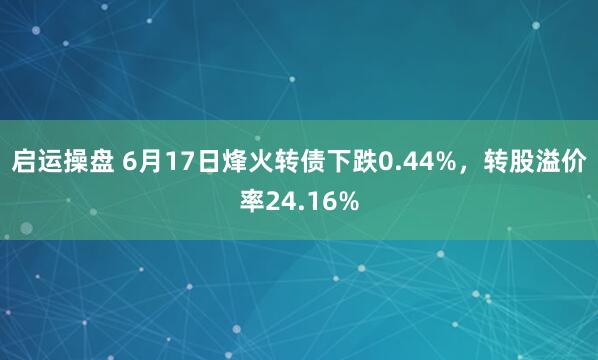 启运操盘 6月17日烽火转债下跌0.44%,转股溢价率24.16%