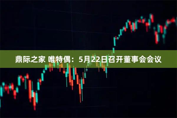 鼎际之家 唯特偶：5月22日召开董事会会议