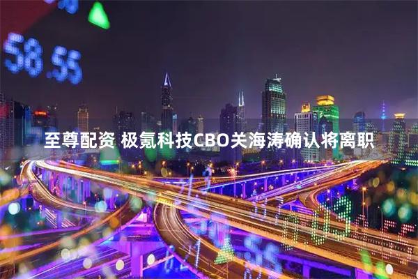 至尊配资 极氪科技CBO关海涛确认将离职