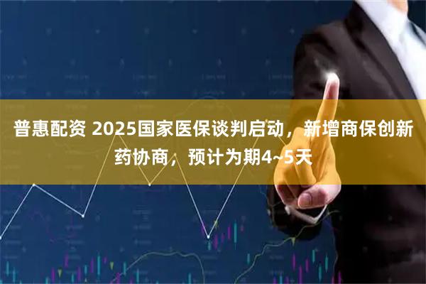 普惠配资 2025国家医保谈判启动,新增商保创新药协商,预计为期4~5天