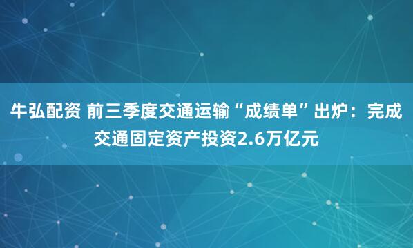 牛弘配资 前三季度交通运输“成绩单”出炉：完成交通固定资产投资2.6万亿元