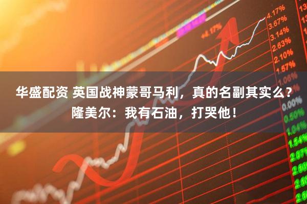 华盛配资 英国战神蒙哥马利，真的名副其实么？隆美尔：我有石油，打哭他！