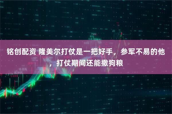 铭创配资 隆美尔打仗是一把好手,参军不易的他,打仗期间还能撒狗粮