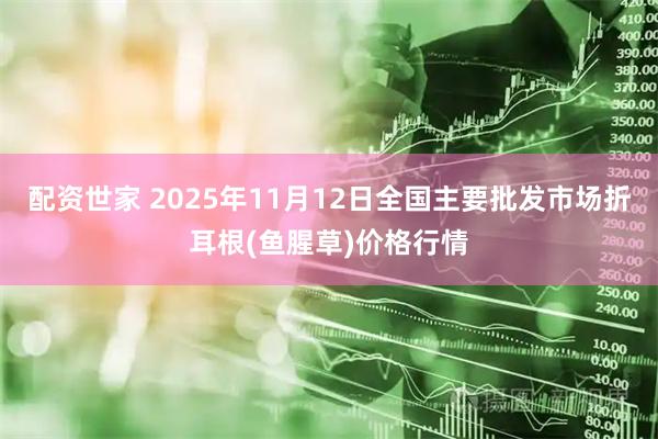 配资世家 2025年11月12日全国主要批发市场折耳根(鱼腥草)价格行情