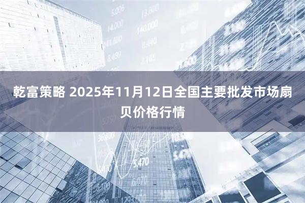 乾富策略 2025年11月12日全国主要批发市场扇贝价格行情