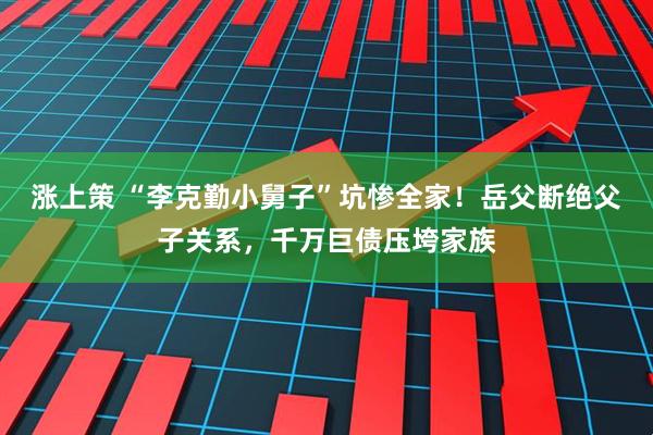 涨上策 “李克勤小舅子”坑惨全家!岳父断绝父子关系,千万巨债压垮家族