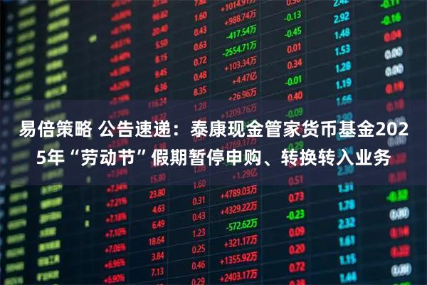 易倍策略 公告速递：泰康现金管家货币基金2025年“劳动节”假期暂停申购、转换转入业务