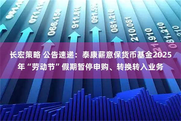 长宏策略 公告速递：泰康薪意保货币基金2025年“劳动节”假期暂停申购、转换转入业务