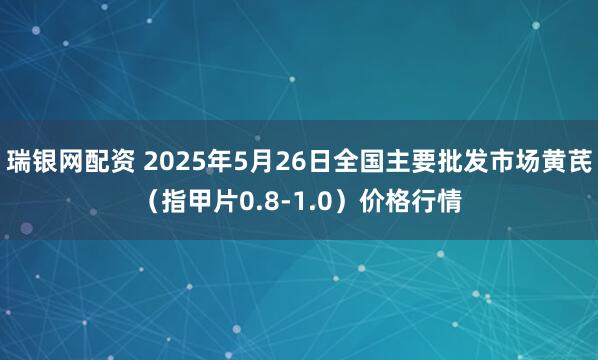 瑞银网配资 2025年5月26日全国主要批发市场黄芪（指甲片0.8-1.0）价格行情