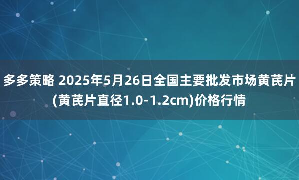 多多策略 2025年5月26日全国主要批发市场黄芪片(黄芪片直径1.0-1.2cm)价格行情