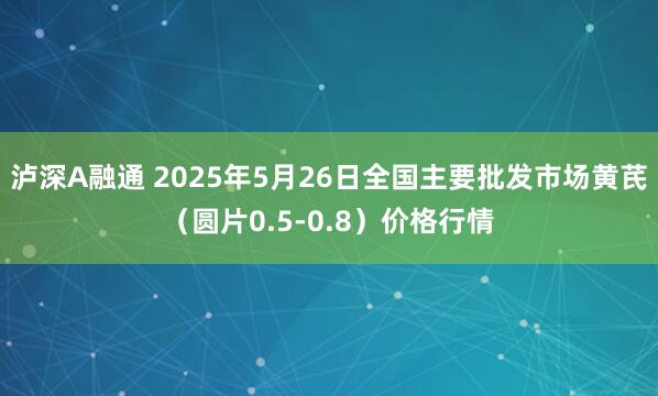泸深A融通 2025年5月26日全国主要批发市场黄芪（圆片0.5-0.8）价格行情