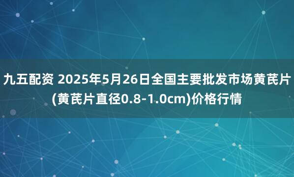 九五配资 2025年5月26日全国主要批发市场黄芪片(黄芪片直径0.8-1.0cm)价格行情