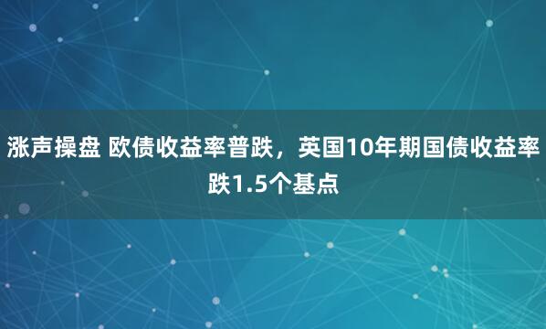 涨声操盘 欧债收益率普跌，英国10年期国债收益率跌1.5个基点