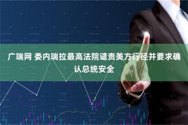 广瑞网 委内瑞拉最高法院谴责美方行径并要求确认总统安全
