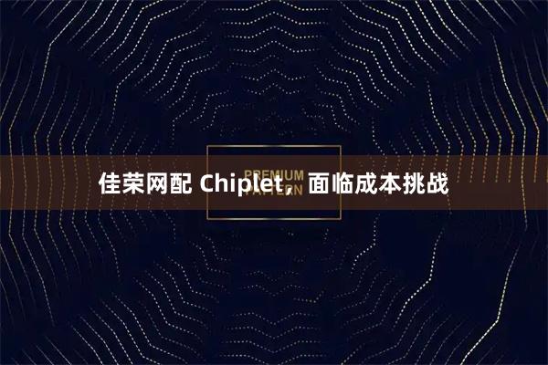 佳荣网配 Chiplet，面临成本挑战