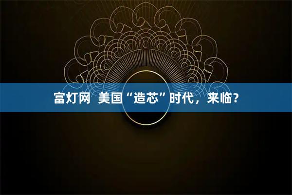 富灯网  美国“造芯”时代，来临？