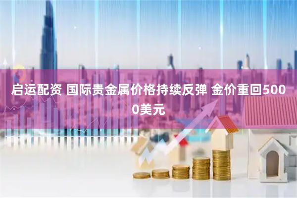启运配资 国际贵金属价格持续反弹 金价重回5000美元