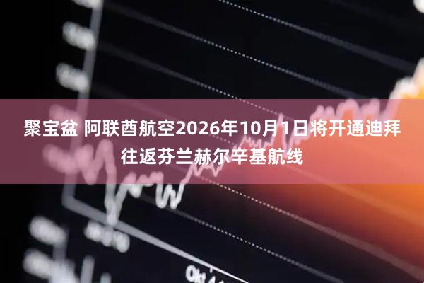 聚宝盆 阿联酋航空2026年10月1日将开通迪拜往返芬兰赫尔辛基航线