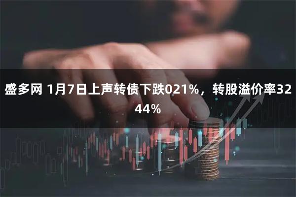 盛多网 1月7日上声转债下跌021%，转股溢价率3244%