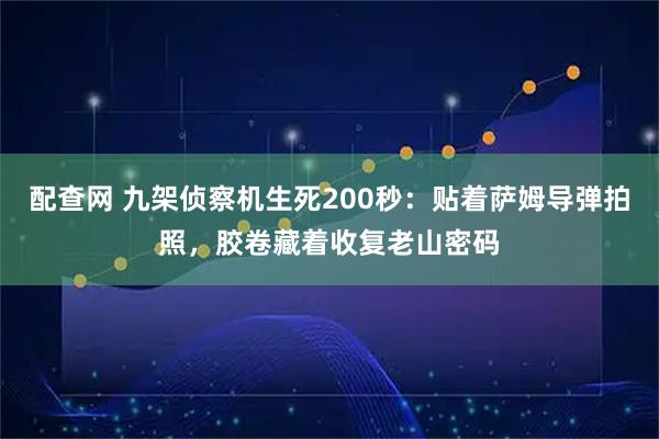 配查网 九架侦察机生死200秒：贴着萨姆导弹拍照，胶卷藏着收复老山密码