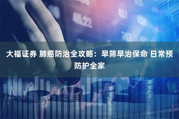 大福证券 肺癌防治全攻略：早筛早治保命 日常预防护全家