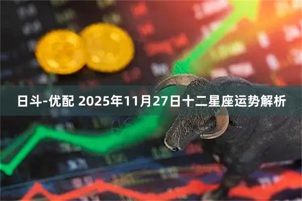 日斗-优配 2025年11月27日十二星座运势解析