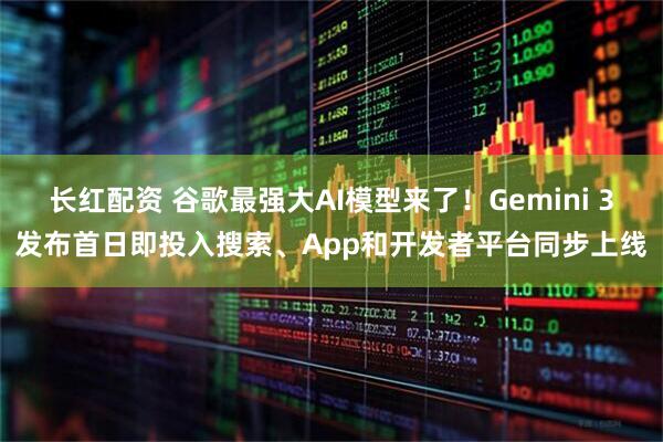 长红配资 谷歌最强大AI模型来了！Gemini 3发布首日即投入搜索、App和开发者平台同步上线