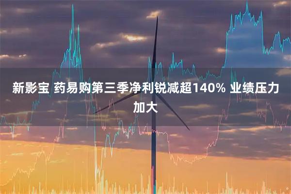 新影宝 药易购第三季净利锐减超140% 业绩压力加大