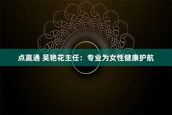 点赢通 吴艳花主任：专业为女性健康护航