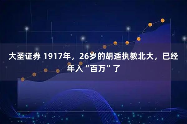 大圣证券 1917年，26岁的胡适执教北大，已经年入“百万”了