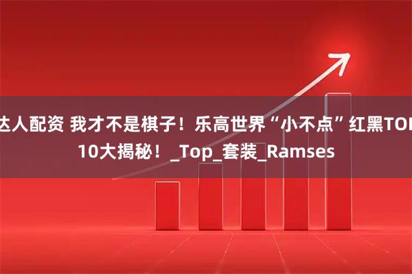 达人配资 我才不是棋子！乐高世界“小不点”红黑TOP10大揭秘！_Top_套装_Ramses